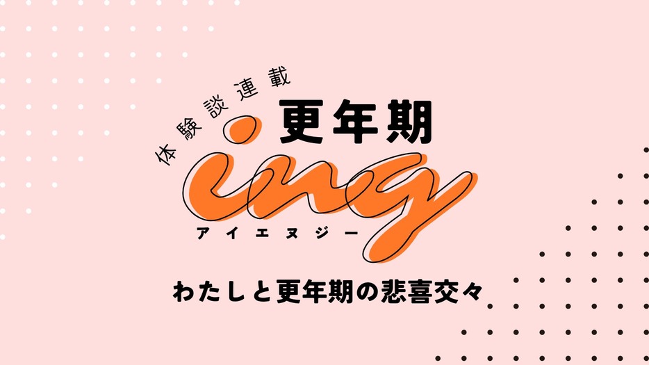 更年期体験談連載「更年期ing」Vol.4