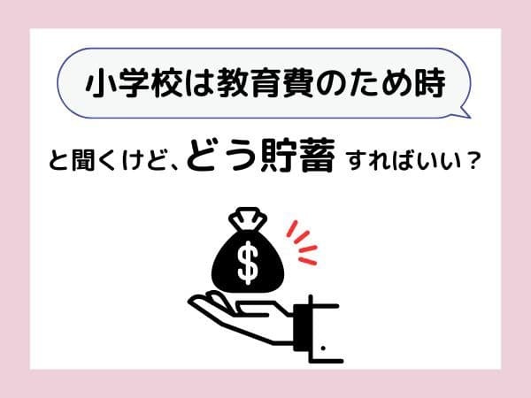 Q．小学校は教育費のため時と聞くけど、どう貯蓄すればいい？