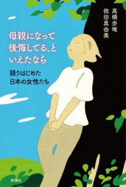 『母親になって後悔してる、といえたなら：語りはじめた日本の女性たち』高橋歩唯,依田真由美［著］（新潮社）