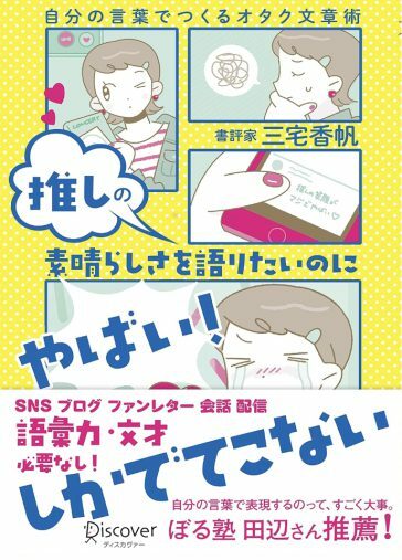 『推しの素晴らしさを語りたいのに「やばい！」しかでてこない―自分の言葉でつくるオタク文章術』（ディスカヴァー・トゥエンティワン）三宅 香帆 （著）