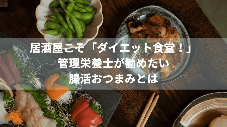 居酒屋こそ「理想のダイエット食堂」！？管理栄養士が居酒屋で食べてほしい「腸活おつまみ」とは