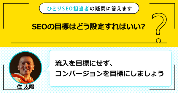 「SEOの目標はどう設定すればいい？」に対する回答は「流入を目標にせず、コンバージョンを目標にしましょう」です