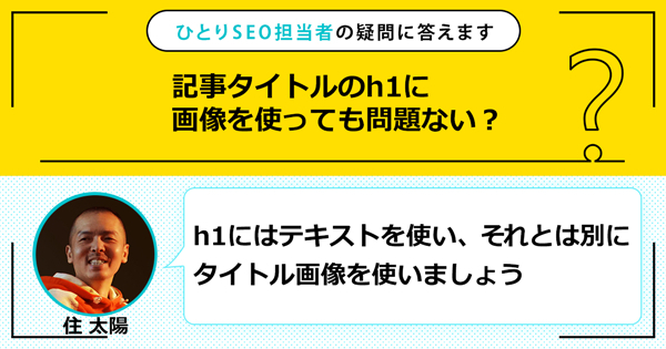 「記事タイトルのh1に画像を使っても問題ない？」に対する回答は、「h1にはテキストを使い、それとは別にタイトル画像を使いましょう」です