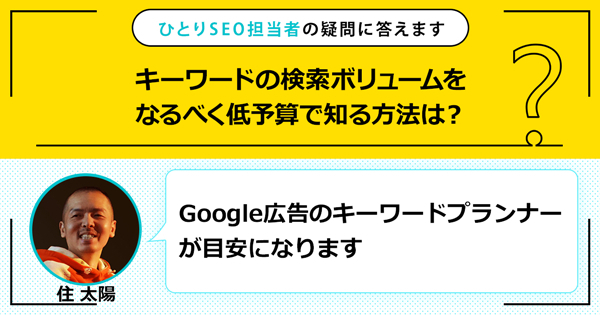 「キーワードの検索ボリュームをなるべく低予算で知る方法は？」に対する回答は「Google 広告のキーワードプランナーが目安になります」です