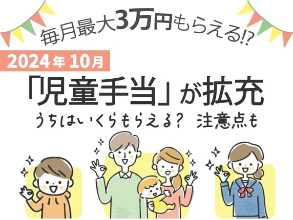 毎月最大3万円もらえる！？2024年10月「児童手当」が拡充。うちはいくらもらえる？注意点も