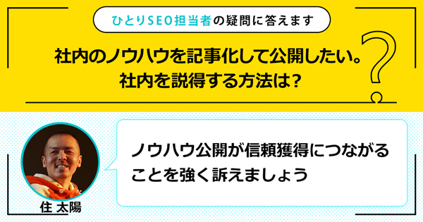 「社内のノウハウを記事化して公開したい。社内を説得する方法は？」に対する回答は「ノウハウ公開が信頼獲得につながることを強く訴えましょう」です