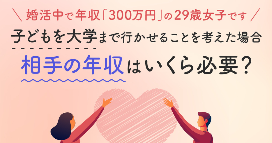 婚活中で年収「300万円」の29歳女子です。子どもを大学に通わせたいなら、相手の年収は「1000万円」必要ですか？