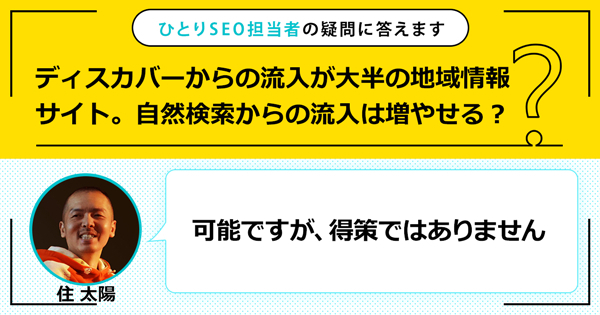 「ディスカバーからの流入が大半の地域情報サイト。自然検索からの流入は増やせる？」に対する回答は「可能ですが、得策ではありません」です