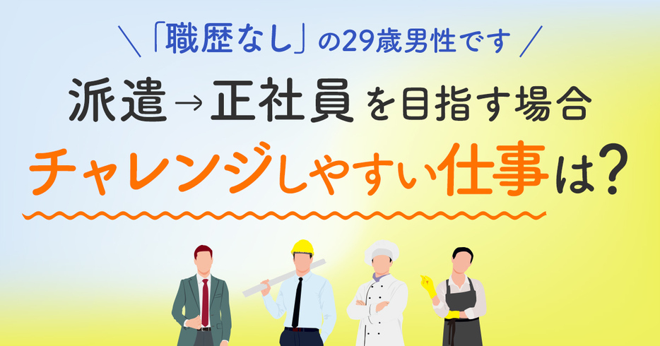 ずっと派遣をやってきた「職歴なし」の29歳男性です。真剣に正社員を目指したいのですがどんな仕事に応募できますか？