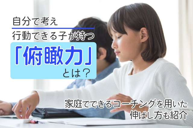 自分で考え行動できる子が持つ俯瞰力とは？家庭でできるコーチングを用いた伸ばし方も紹介