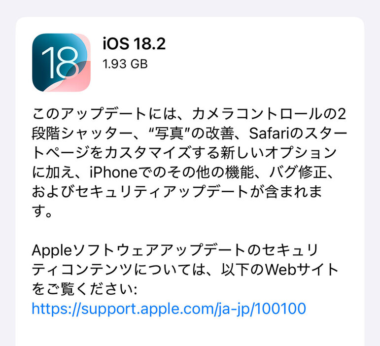 こちらが24年12月12日にリリースされたiOS 18.2です。今回はiPhone 16のカメラコントロールや写真、Safariにおいて機能向上があるほか、バグ修正なども含まれています